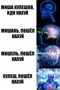 МИША КУЛЕШОВ, ИДИ НАХУЙ МИШАНЬ, ПОШЁЛ НАХУЙ МИШЕЛЬ, ПОШЁЛ НАХУЙ КУЛЕШ, ПОШЁЛ НАХУЙ