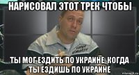 нарисовал этот трек чтобы ты мог ездить по украине, когда ты ездишь по украине