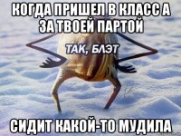 когда пришел в класс а за твоей партой сидит какой-то мудила