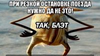 при резкой остановке поезда нужно да не это! ____________________________________________