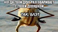 когда твой друг разговаривает с твоей девушкой 