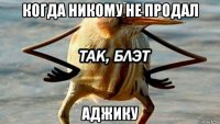 когда никому не продал аджику