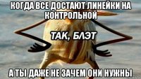 когда все достают линейки на контрольной а ты даже не зачем они нужны