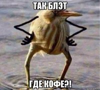 так блэт где кофе?!