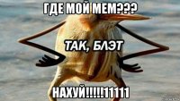 где мой мем??? нахуй!!!!!11111