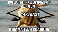 когда ты пришёл домой с другом и мама тебя спалила