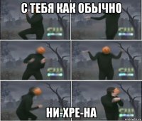 с тебя как обычно ни-хре-на