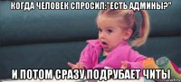 когда человек спросил:"есть админы?" и потом сразу подрубает читы