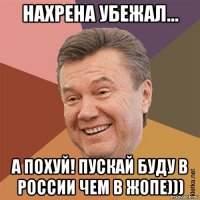 нахрена убежал... а похуй! пускай буду в россии чем в жопе)))