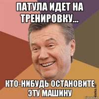 патула идет на тренировку... кто-нибудь остановите эту машину