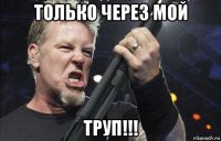 только через мой труп!!!