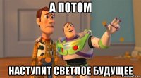 а потом наступит светлое будущее