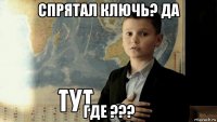 спрятал ключь? да где ???