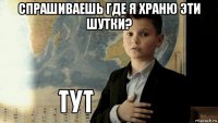 спрашиваешь где я храню эти шутки? 