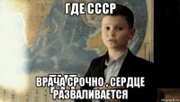 где ссср врача срочно , сердце разваливается