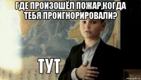 где произошёл пожар,когда тебя проигнорировали? 