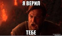 я верил тебе