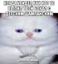 когда увидел как кто то выпил твой бокал с детским шампанским 