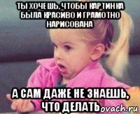 ты хочешь, чтобы картинка была красиво и грамотно нарисована а сам даже не знаешь, что делать
