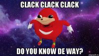 clack clack clack do you know de way?