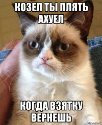 козел ты плять ахуел когда взятку вернешь