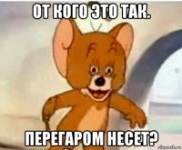 от кого это так. перегаром несет?