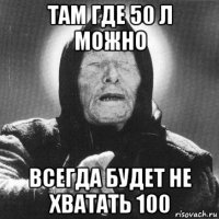 там где 50 л можно всегда будет не хватать 100