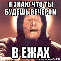 я знаю что ты будешь вечером в ежах