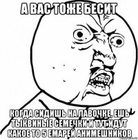 а вас тоже бесит когда сидишь на лавочке, ешь тыквиные семечки и тут идут какое то 5 емарей анимешников