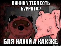 винни у тебя есть буррито? бля нахуй а как же.