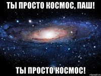 ты просто космос, паш! ты просто космос!