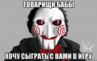 товарищи бабы хочу сыграть с вами в игру