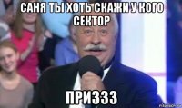 саня ты хоть скажи у кого сектор приззз
