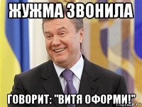 жужма звонила говорит: "витя оформи!"