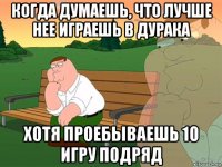 когда думаешь, что лучше нее играешь в дурака хотя проебываешь 10 игру подряд