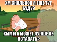 хм сколькоя я еще тут буду? хммм а может лучше не вставать?