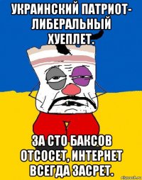 украинский патриот- либеральный хуеплет. за сто баксов отсосет, интернет всегда засрет.