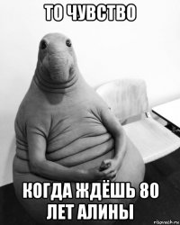 то чувство когда ждёшь 80 лет алины