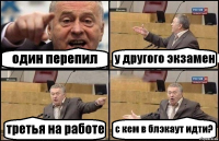 один перепил у другого экзамен третья на работе с кем в блэкаут идти?