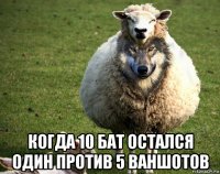  когда 10 бат остался один против 5 ваншотов