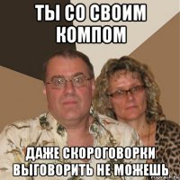 ты со своим компом даже скороговорки выговорить не можешь