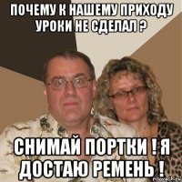 почему к нашему приходу уроки не сделал ? снимай портки ! я достаю ремень !