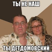 ты не наш ты детдомовский