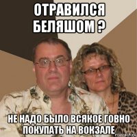 отравился беляшом ? не надо было всякое говно покупать на вокзале