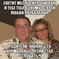 светит месяц тихо заиграю и тебе тебе одному о своей любви пробалалаю родители : наконец-то нормальные песни стал слушать