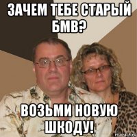 зачем тебе старый бмв? возьми новую шкоду!