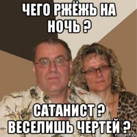 чего ржёжь на ночь ? сатанист ? веселишь чертей ?