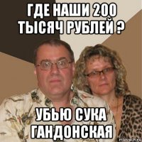 где наши 200 тысяч рублей ? убью сука гандонская