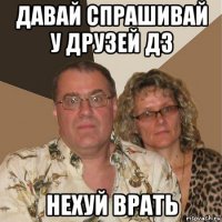 давай спрашивай у друзей дз нехуй врать