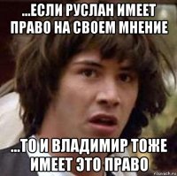 ...если руслан имеет право на своем мнение ...то и владимир тоже имеет это право